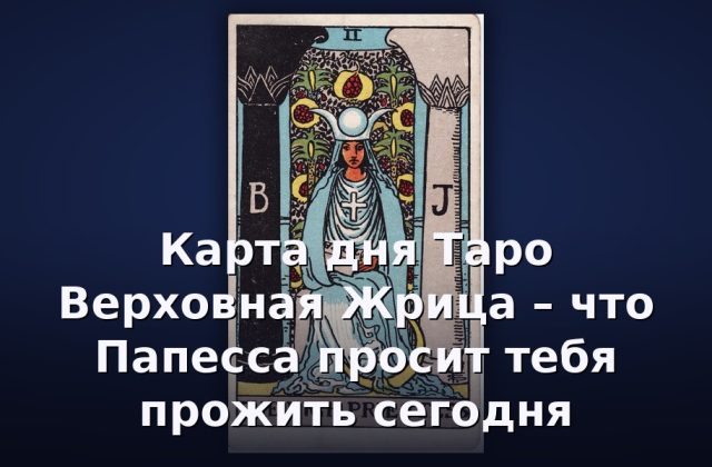 Карта дня Таро Верховная Жрица – что Папесса просит тебя прожить сегодня